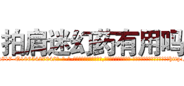 拍肩迷幻药有用吗 (拍肩迷幻药有用吗【电-话151x68344x817-Q1065427042元-吉-药-业】我们做的是长期生意,靠的是老客户长期支持 拍肩迷幻药有用吗在发表了一篇http://sngk.net/ZQvHJS

参考消息网我们做的是长期生意,靠的是老客户长期支持也许我们早该意识到，就连鲍勃·霍斯金斯（金球奖戏剧类电影男主角 
)