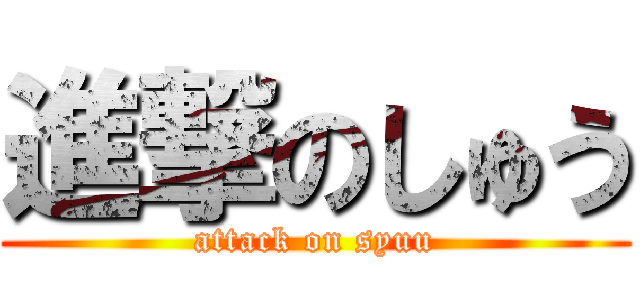 進撃のしゅう (attack on syuu)