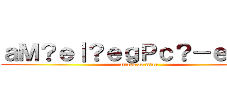 ａＭ？ｅ｜？ｅｇＰｃ？－ｅ－Ｘ！ (attack on titan)