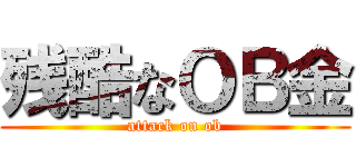 残酷なＯＢ金 (attack on ob)