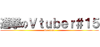 進撃のＶｔｕｂｅｒ＃１５ (Season4)