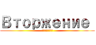 Вторжение  (ГИГАНТОВ)