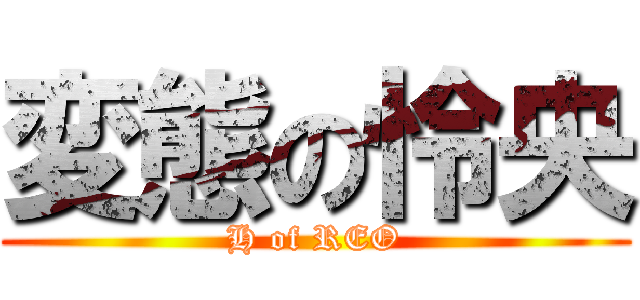 変態の怜央 (H of REO)