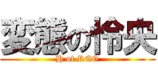 変態の怜央 (H of REO)