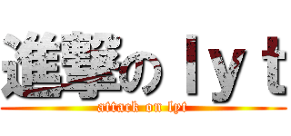 進撃のｌｙｔ (attack on lyt)