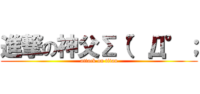 進撃の神父Σ（°Д°； (attack on titan)