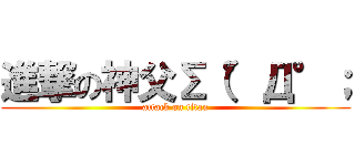 進撃の神父Σ（°Д°； (attack on titan)