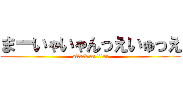 まーいゃいゃんっえいゅっえ (attack on titan)