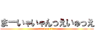 まーいゃいゃんっえいゅっえ (attack on titan)