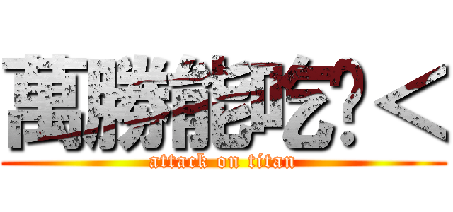 萬勝能吃嗎＜ (attack on titan)