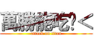 萬勝能吃嗎＜ (attack on titan)