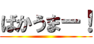 ばかうまー！ ()