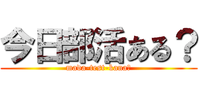 今日部活ある？ (mada-test-kana?)
