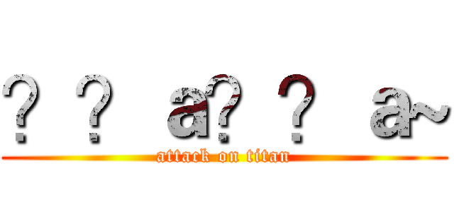 ？？ａ？？ａ~ (attack on titan)
