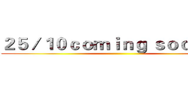 ２５／１０ｃｏｍｉｎｇ ｓｏｏｎ…… ()