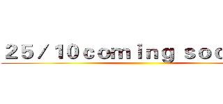 ２５／１０ｃｏｍｉｎｇ ｓｏｏｎ…… ()