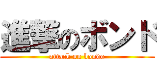 進撃のボンド (attack on bondo)