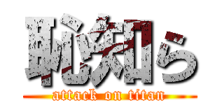 恥知ら (attack on titan)