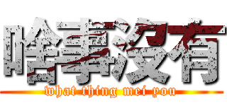 啥事沒有 (what thing mei you)