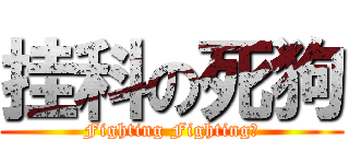 挂科の死狗 (Fighting Fighting！)