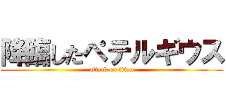 降臨したペテルギウス (attack on titan)