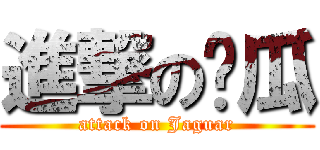 進撃の醬瓜 (attack on Jaguar)