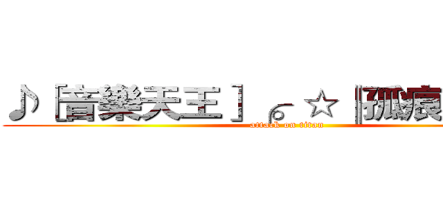 ♪［音樂天王］╭。☆║孤痕║☆。╮ (attack on titan)