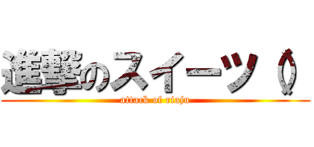 進撃のスイーツ（） (attack of riaju)