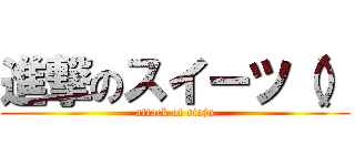 進撃のスイーツ（） (attack of riaju)