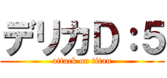 デリカＤ：５ (attack on titan)