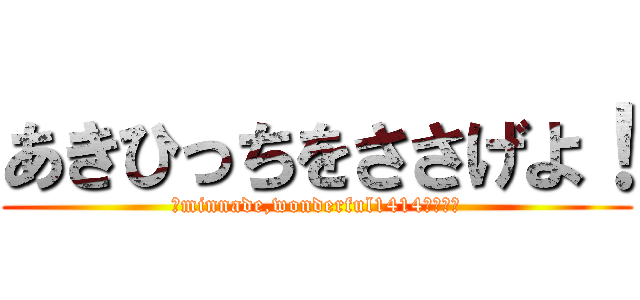 あきひっちをささげよ！ (～minnade,wonderful1414～～～～)