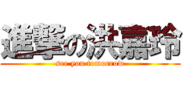進撃の洪嘉玲 (see you tomorrow)