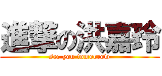 進撃の洪嘉玲 (see you tomorrow)