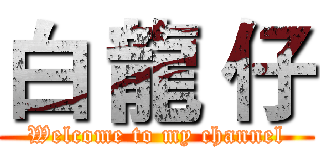 白 龍 仔 (Welcome to my channel)
