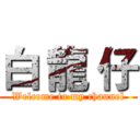 白 龍 仔 (Welcome to my channel)
