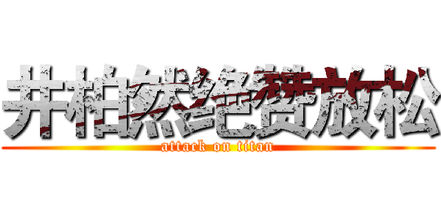 井柏然绝赞放松 (attack on titan)