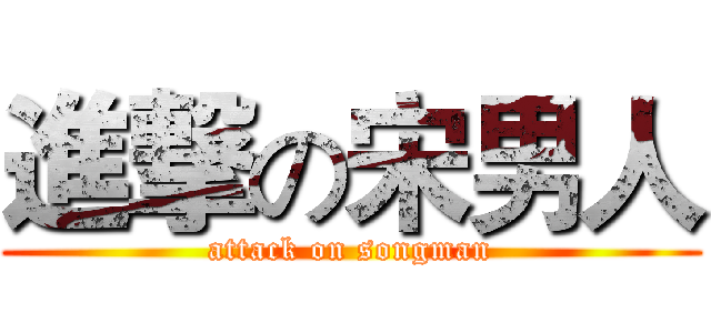 進撃の宋男人 (attack on songman)