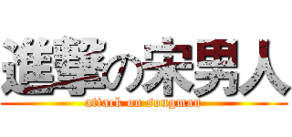 進撃の宋男人 (attack on songman)
