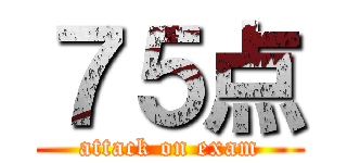 ７５点 (attack on exam)