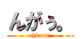 んがぅ。 (ohkami.)