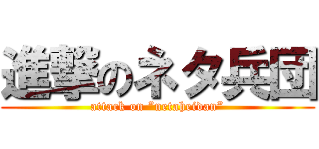 進撃のネタ兵団 (attack on ”netaheidan”)