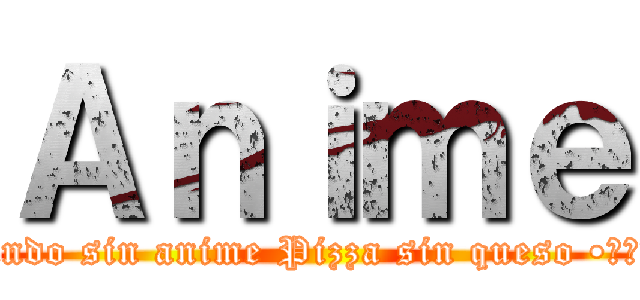 Ａｎｉｍｅ (Mundo sin anime Pizza sin queso •≧ω≦ メ)