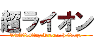 超ライオン (TwitCasting Research Corps)
