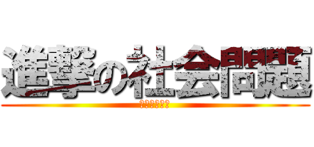 進撃の社会問題 (ｂｙｅ　巨人)