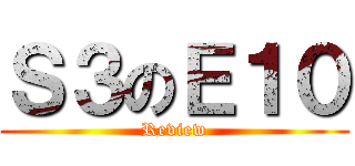 Ｓ３のＥ１０ (Review)