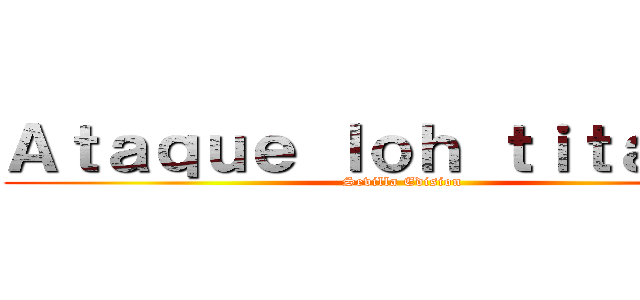 Ａｔａｑｕｅ ｌｏｈ ｔｉｔａｎｅｈ (Sevilla Edision)