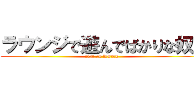 ラウンジで遊んでばかりな奴ら (play on lounge )