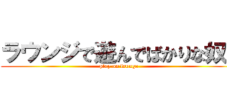 ラウンジで遊んでばかりな奴ら (play on lounge )