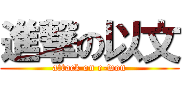 進撃の以文 (attack on e-won)