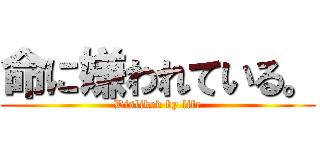 命に嫌われている。 (Disliked by life)